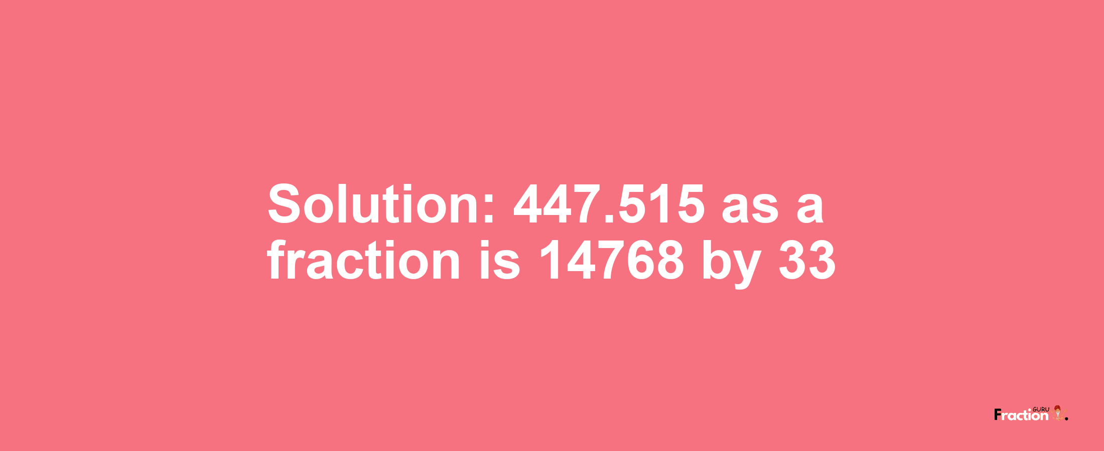 Solution:447.515 as a fraction is 14768/33